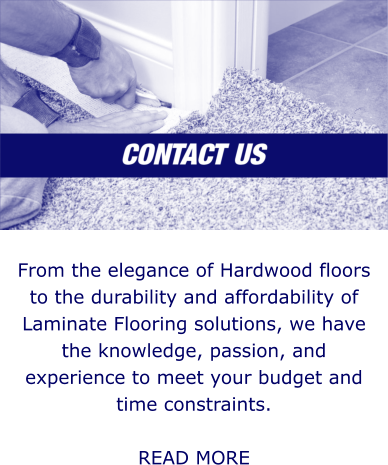 From the elegance of Hardwood floors to the durability and affordability of Laminate Flooring solutions, we have the knowledge, passion, and experience to meet your budget and time constraints.   READ MORE